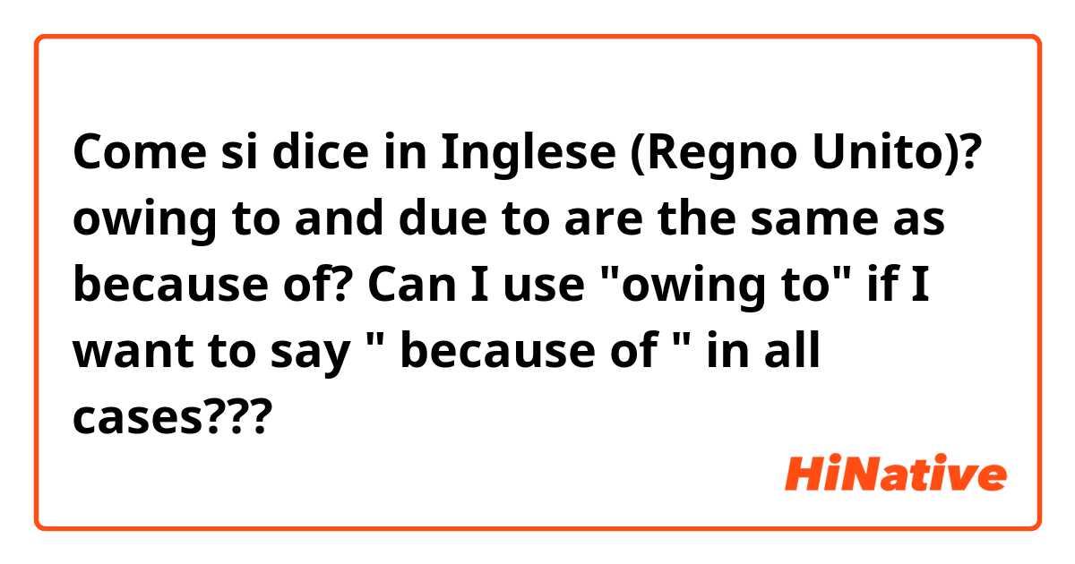 Come si dice in Inglese (Regno Unito)? owing to and due to are the same as because of? Can I use "owing to" if I want to say " because of " in all cases???