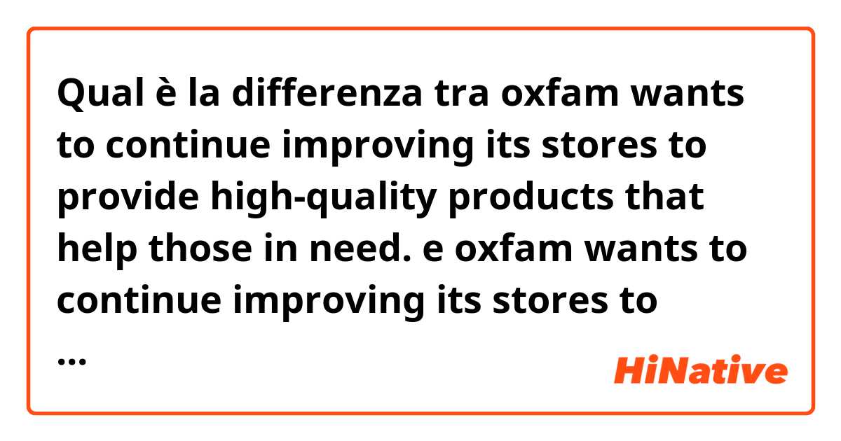 Qual è la differenza tra  oxfam wants to continue improving its stores to provide high-quality products that help those in need.  e oxfam wants to continue improving its stores to provide high-quality products to help those in need.  ?