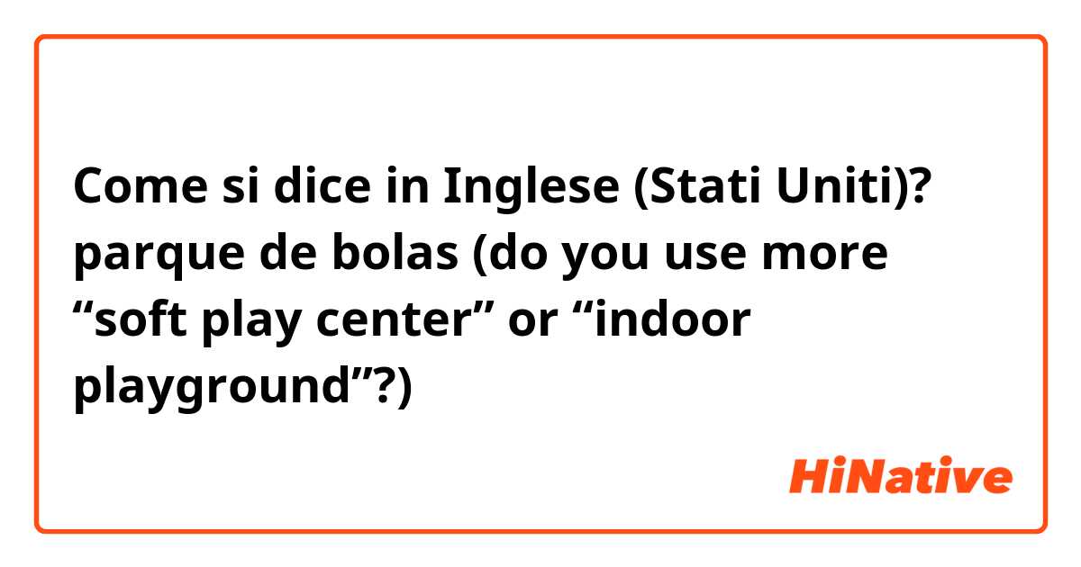 Come si dice in Inglese (Stati Uniti)? parque de bolas (do you use more “soft play center” or “indoor playground”?)