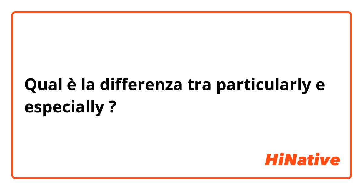 Qual è la differenza tra  particularly e especially ?