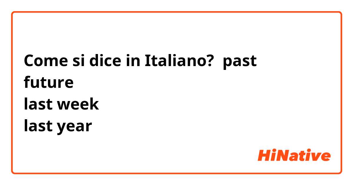 Come si dice in Italiano? past
future
last week
last year