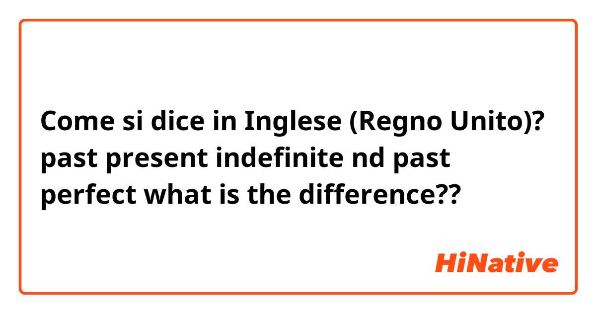 Come si dice in Inglese (Regno Unito)? past present indefinite nd past perfect what is the difference??
