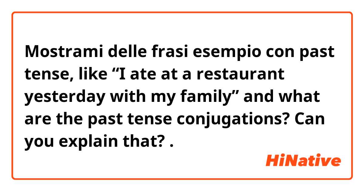 Mostrami delle frasi esempio con past tense, like “I ate at a restaurant yesterday with my family” and what are the past tense conjugations? Can you explain that?.