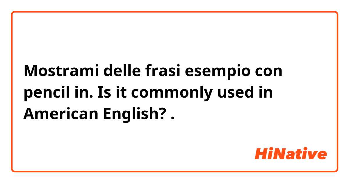 Mostrami delle frasi esempio con pencil in. Is it commonly used in American English?.