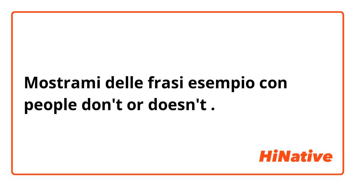 Mostrami delle frasi esempio con people don't or doesn't
.