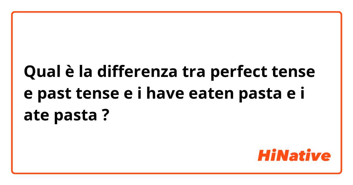 Qual è la differenza tra  perfect tense e past tense e i have eaten pasta e i ate pasta ?