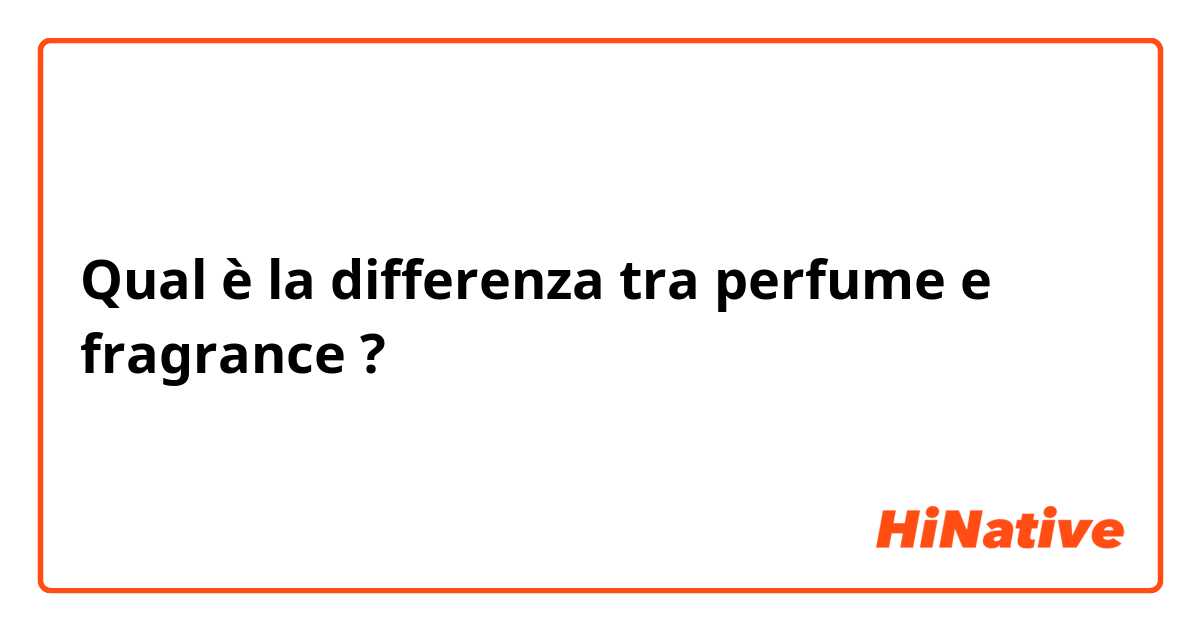 Qual è la differenza tra  perfume e fragrance ?