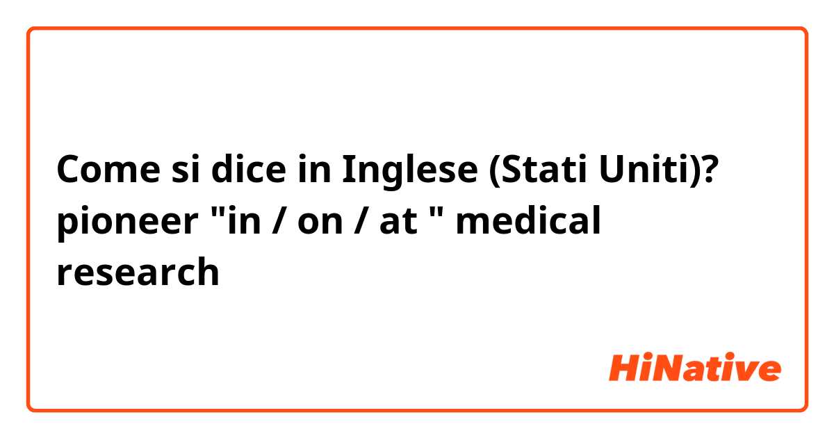 Come si dice in Inglese (Stati Uniti)? pioneer "in / on / at " medical research