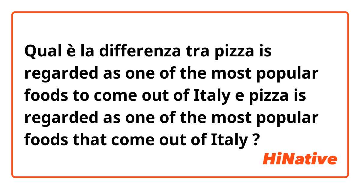 Qual è la differenza tra  pizza is regarded as one of the most popular foods to come out of Italy e pizza is regarded as one of the most popular foods that come out of Italy ?