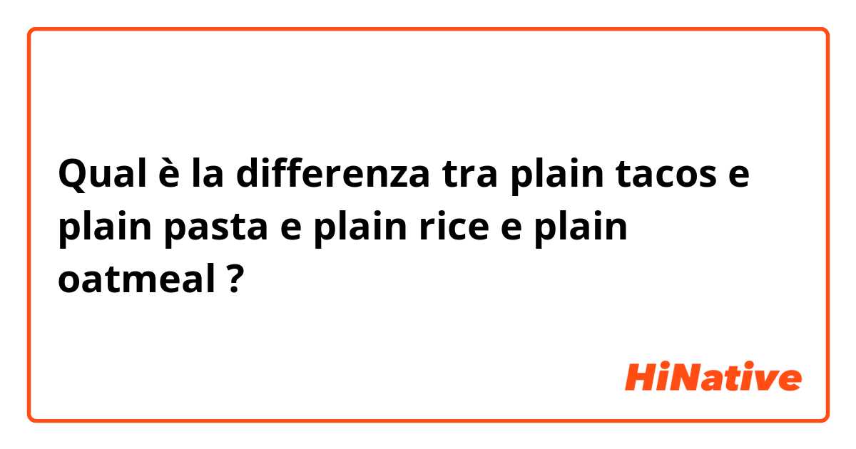 Qual è la differenza tra  plain tacos  e plain pasta e plain rice  e plain oatmeal ?