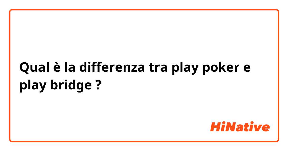 Qual è la differenza tra  play poker e play bridge ?