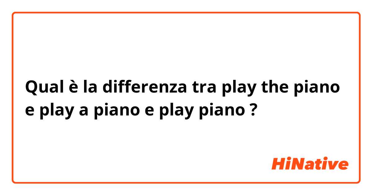 Qual è la differenza tra  play the piano e play a piano e play piano ?