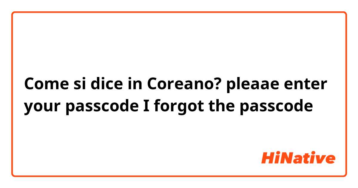 Come si dice in Coreano? pleaae enter your passcode 
I forgot the passcode