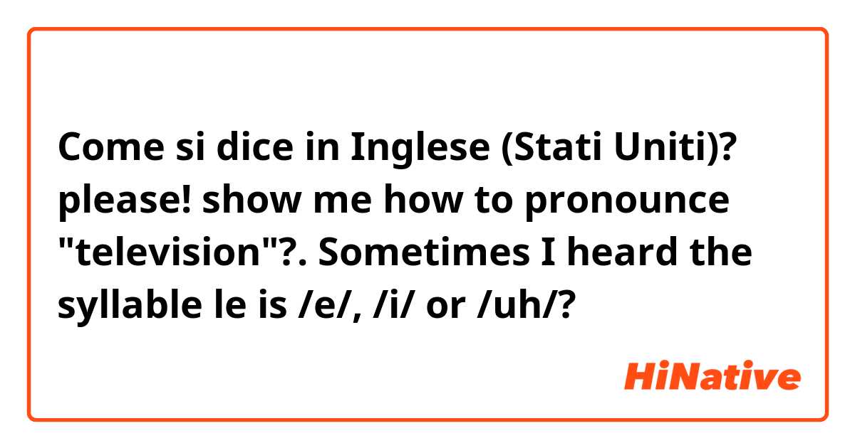 Come si dice in Inglese (Stati Uniti)? please! show me how to pronounce "television"?. Sometimes I heard the syllable le is /e/, /i/ or /uh/?