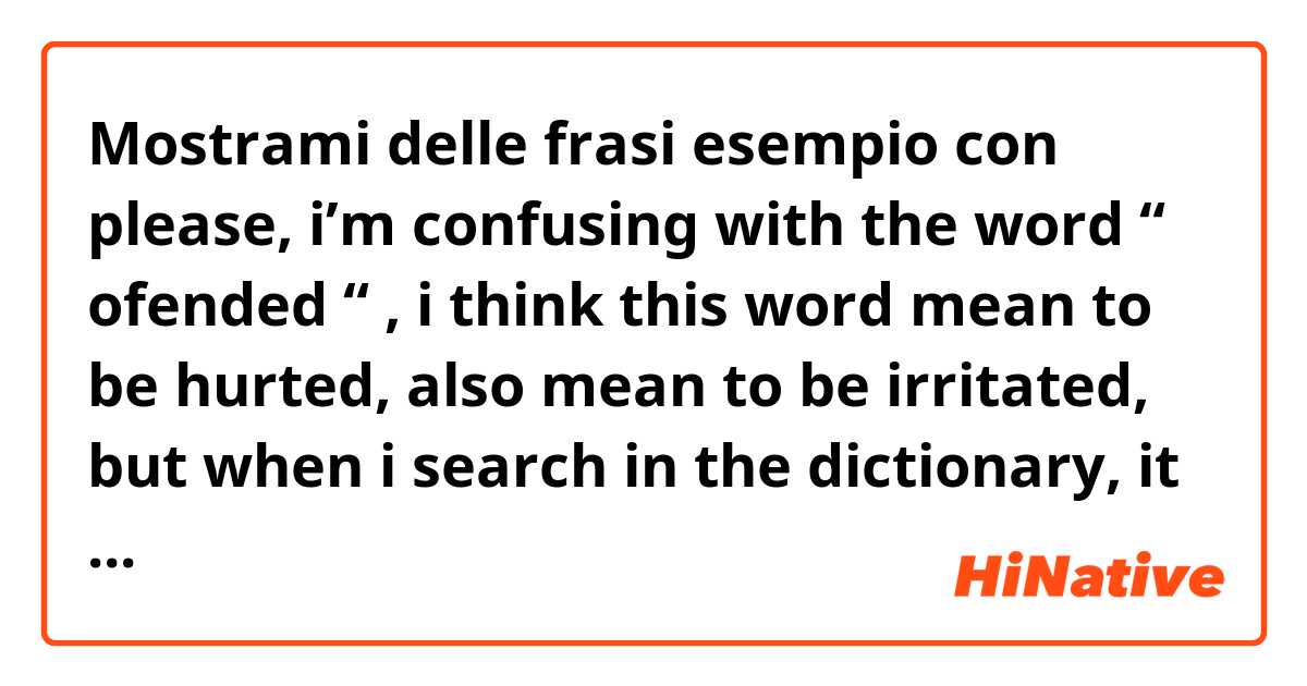 Mostrami delle frasi esempio con please, i’m confusing with the word “ ofended “ , i think this word mean to be hurted, also mean to be irritated, but when i search in the dictionary, it means that “ to be insulted” but i don’t think so, is there anyone can help me to explain clearly .