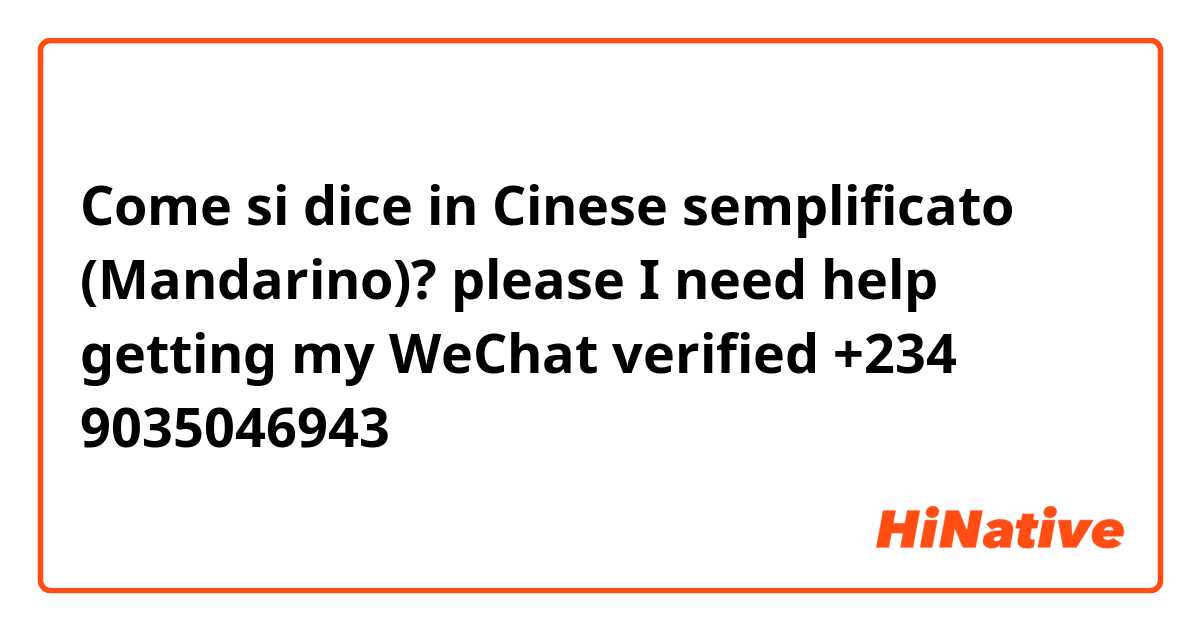 Come si dice in Cinese semplificato (Mandarino)? please I need help getting my WeChat verified +234 9035046943
