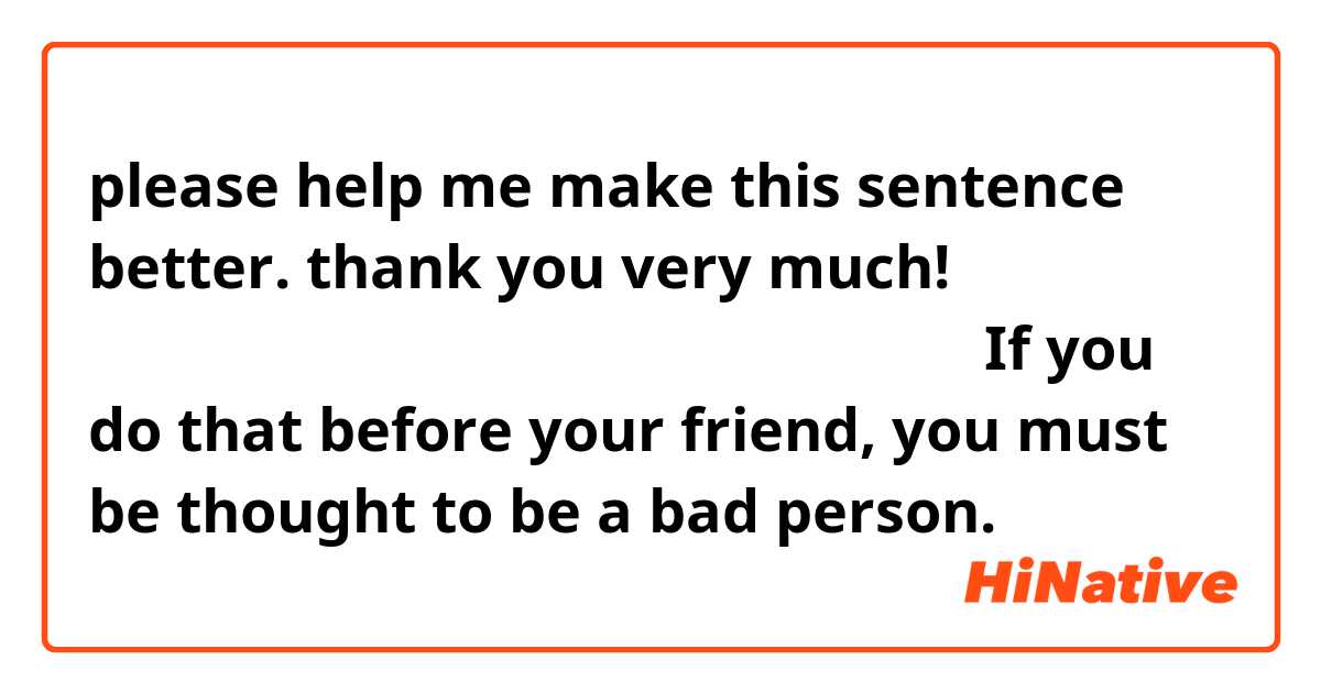 please help me make this sentence better. thank you very much!
友達にアレをするなら、ぜったい悪い人とされるだろ。
If you do that before your friend, you must be thought to be a bad person.