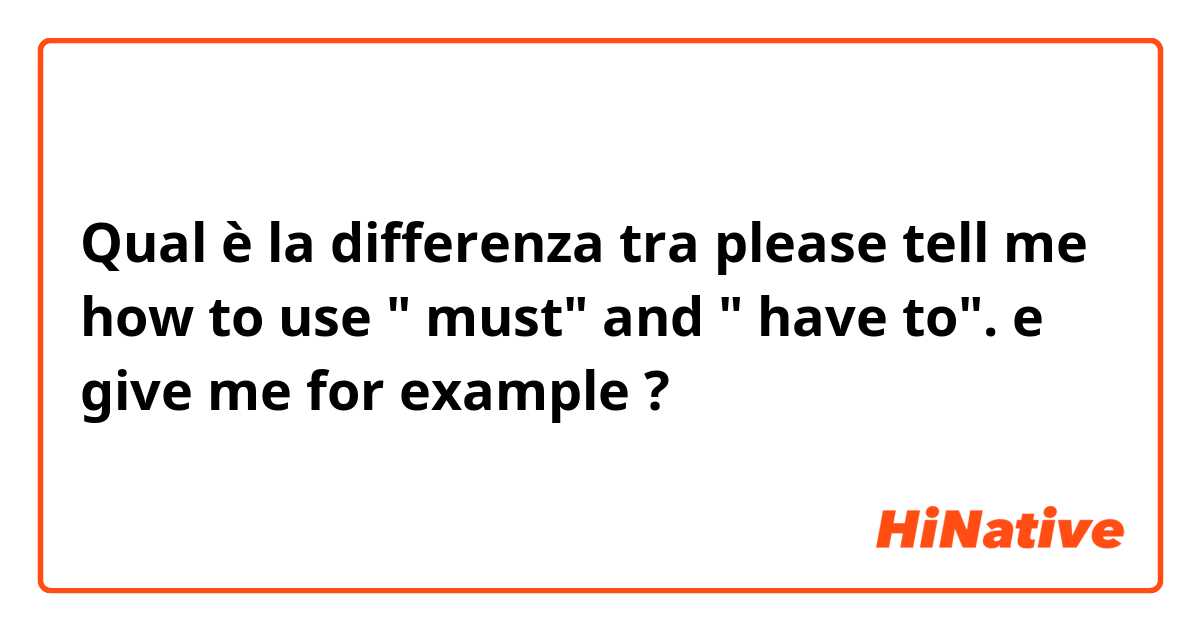 Qual è la differenza tra  please tell me how to use " must" and " have to".  e give me for example  ?
