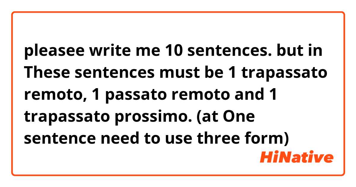 pleasee write me 10 sentences. but in These sentences must be 1 trapassato remoto, 1 passato remoto and 1 trapassato prossimo. (at One sentence need to use three form)