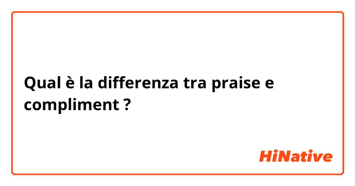 Qual è la differenza tra  praise e compliment ?