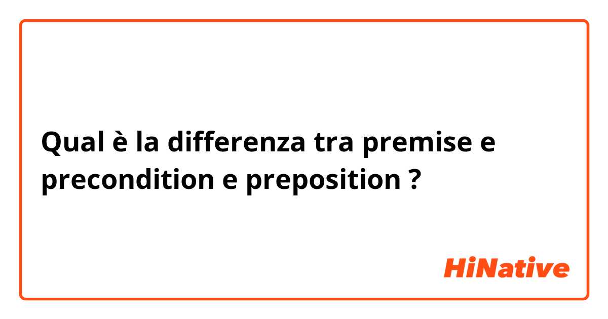 Qual è la differenza tra  premise e precondition  e preposition ?