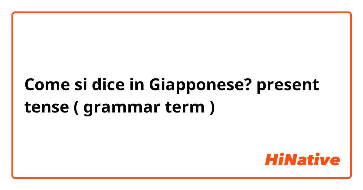 Come si dice in Giapponese? present  tense ( grammar term ) 