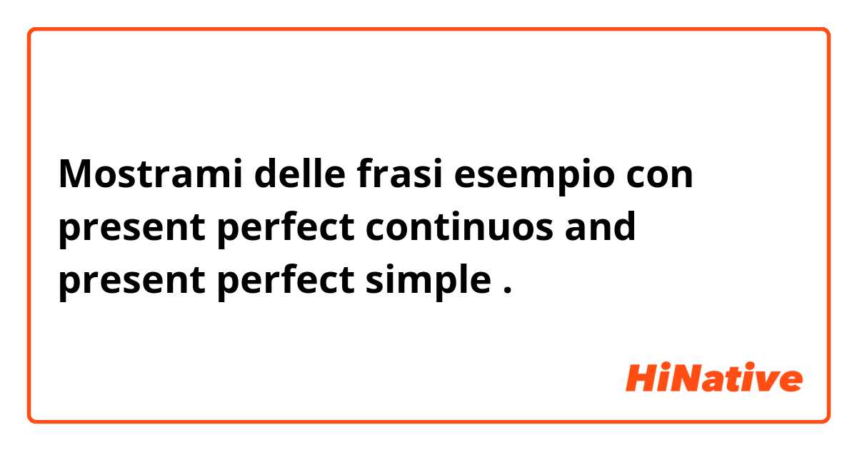 Mostrami delle frasi esempio con present perfect continuos and present perfect simple.