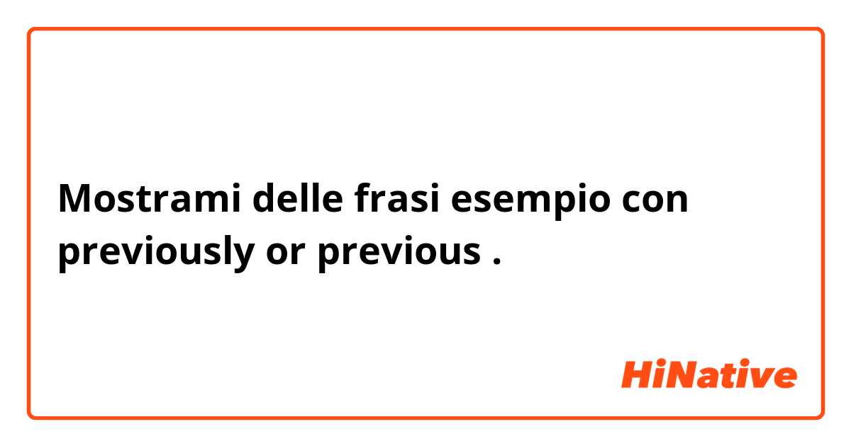 Mostrami delle frasi esempio con previously or previous.