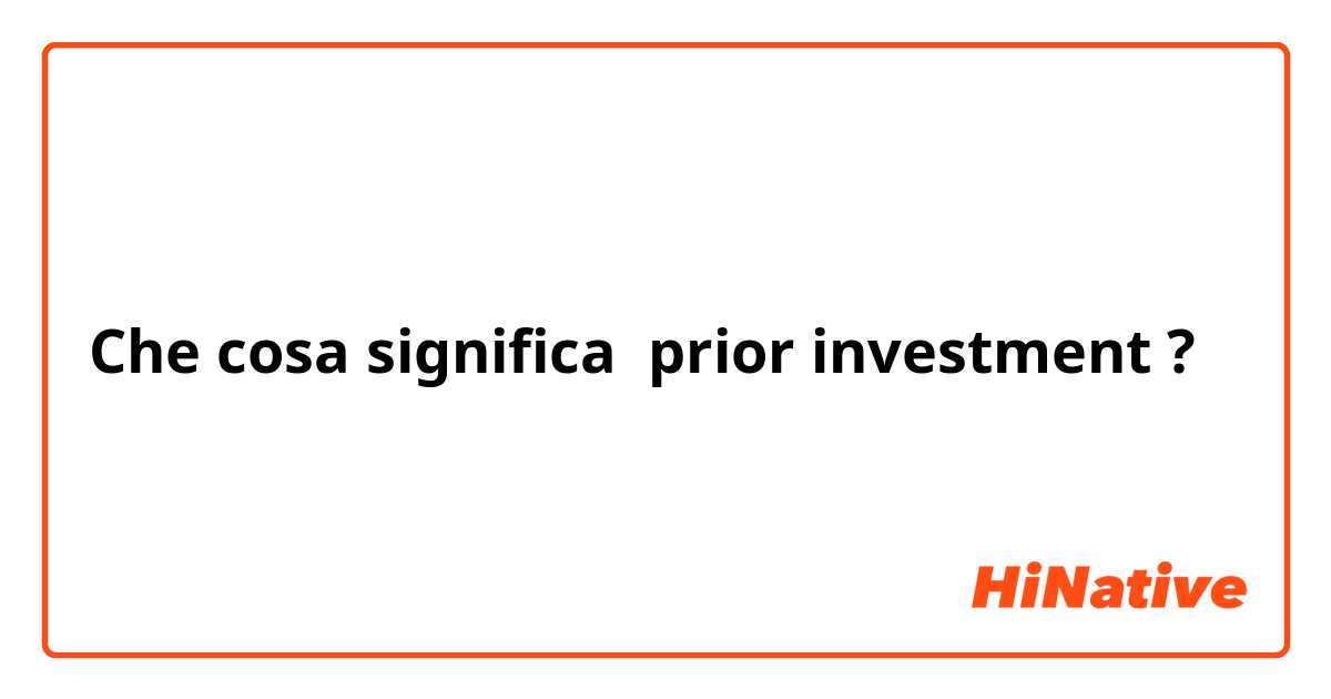 Che cosa significa prior investment ?