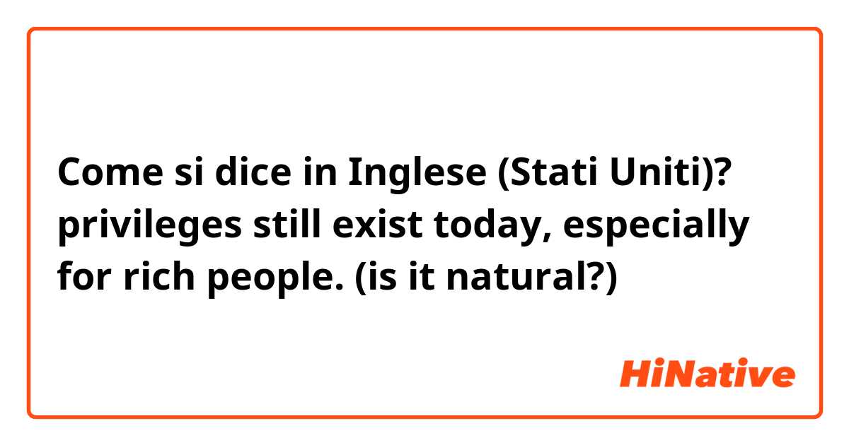 Come si dice in Inglese (Stati Uniti)? privileges still exist today, especially for rich people.
(is it natural?)