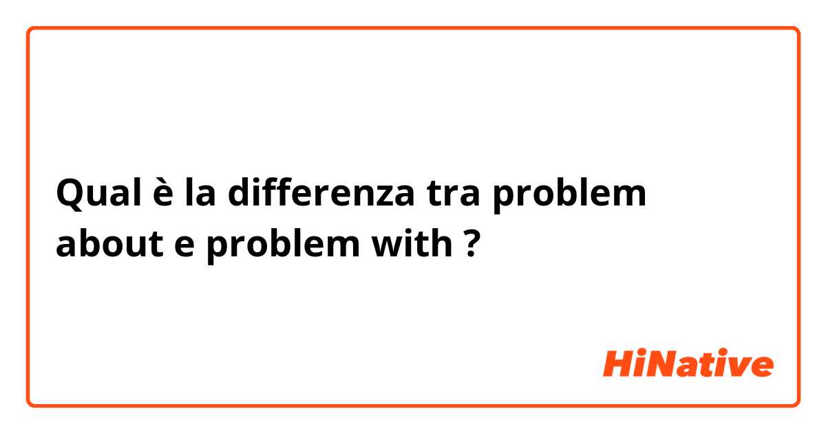 Qual è la differenza tra  problem about e problem with ?