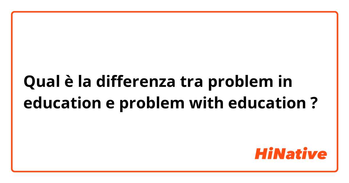 Qual è la differenza tra  problem in education e problem with education ?