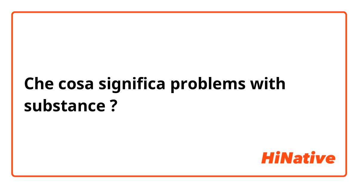 Che cosa significa problems with substance ?