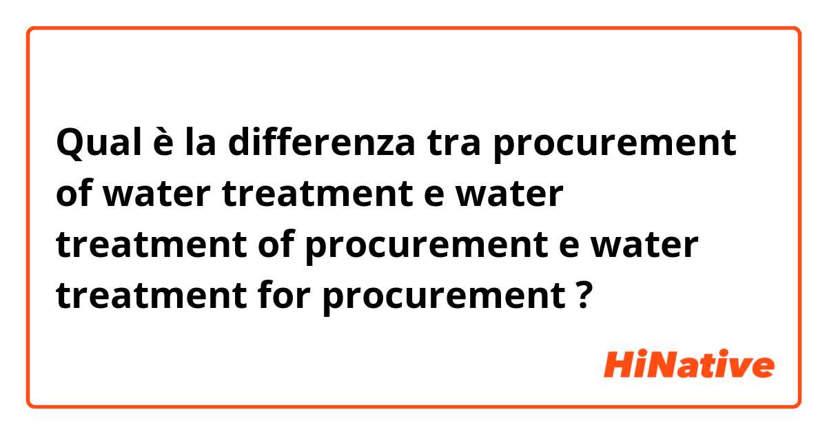 Qual è la differenza tra  procurement of water treatment e water treatment of procurement e water treatment for procurement ?