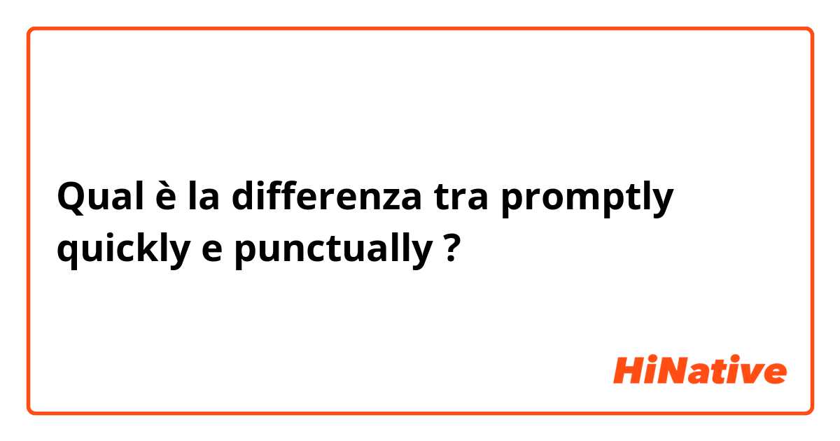 Qual è la differenza tra  promptly quickly  e punctually ?