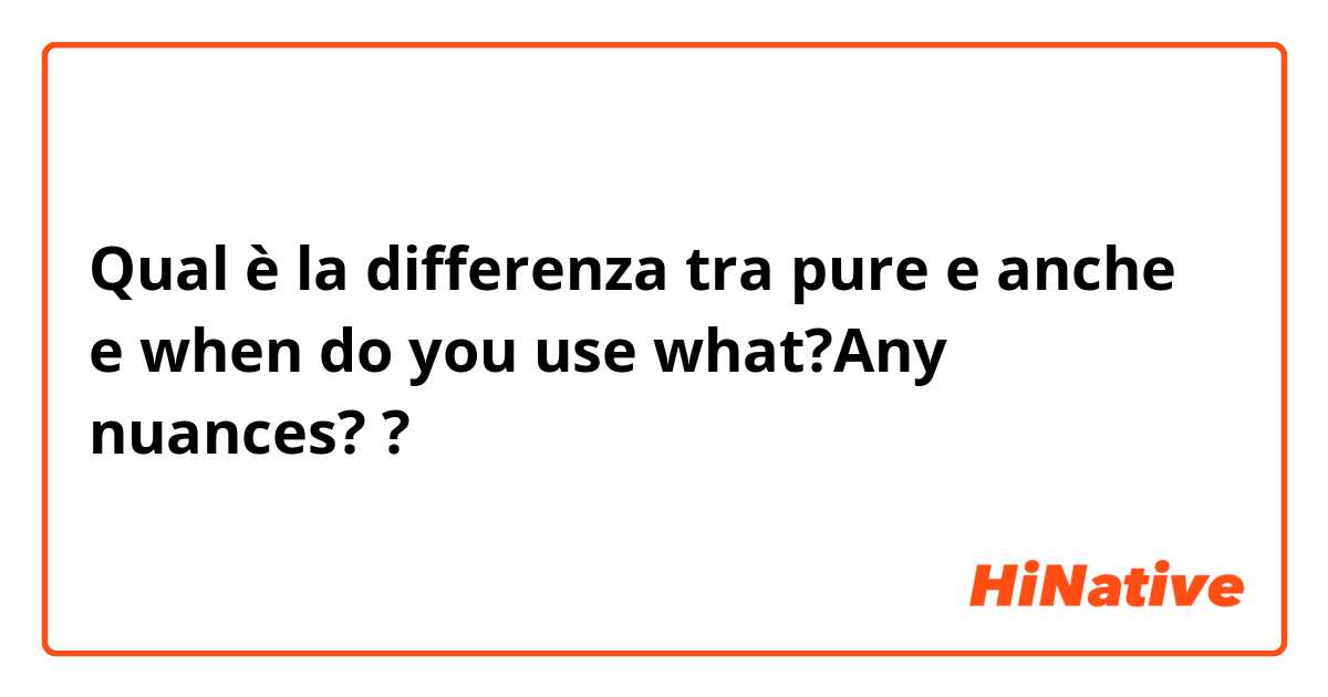 Qual è la differenza tra  pure e anche e when do you use what?Any nuances? ?