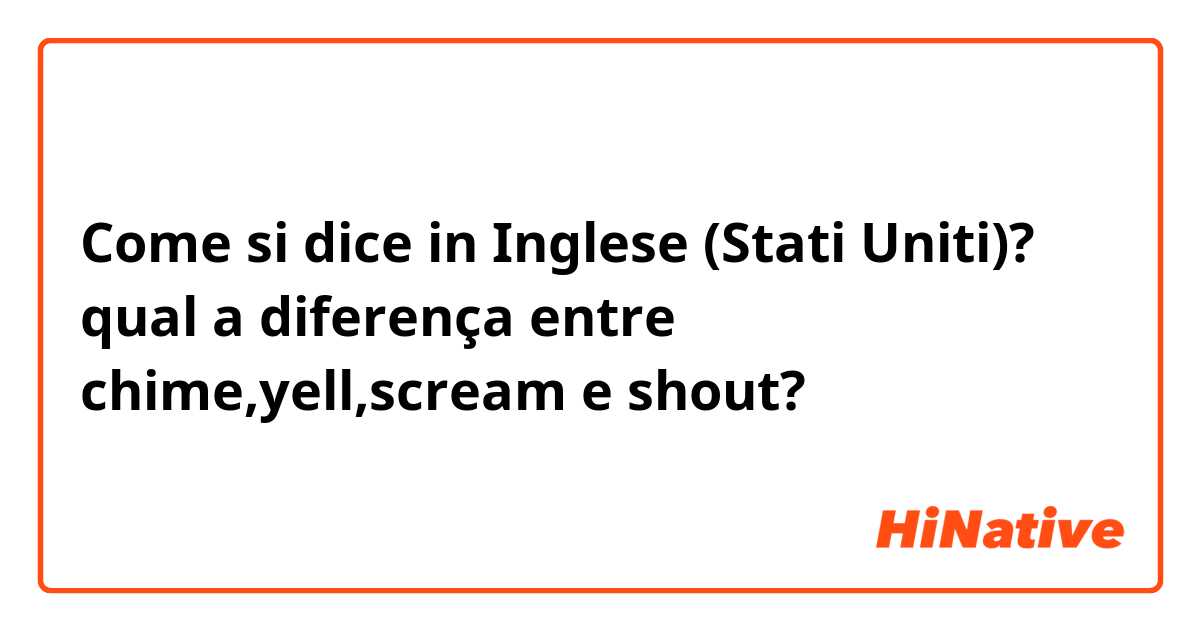 Come si dice in Inglese (Stati Uniti)? qual a diferença entre chime,yell,scream e shout?