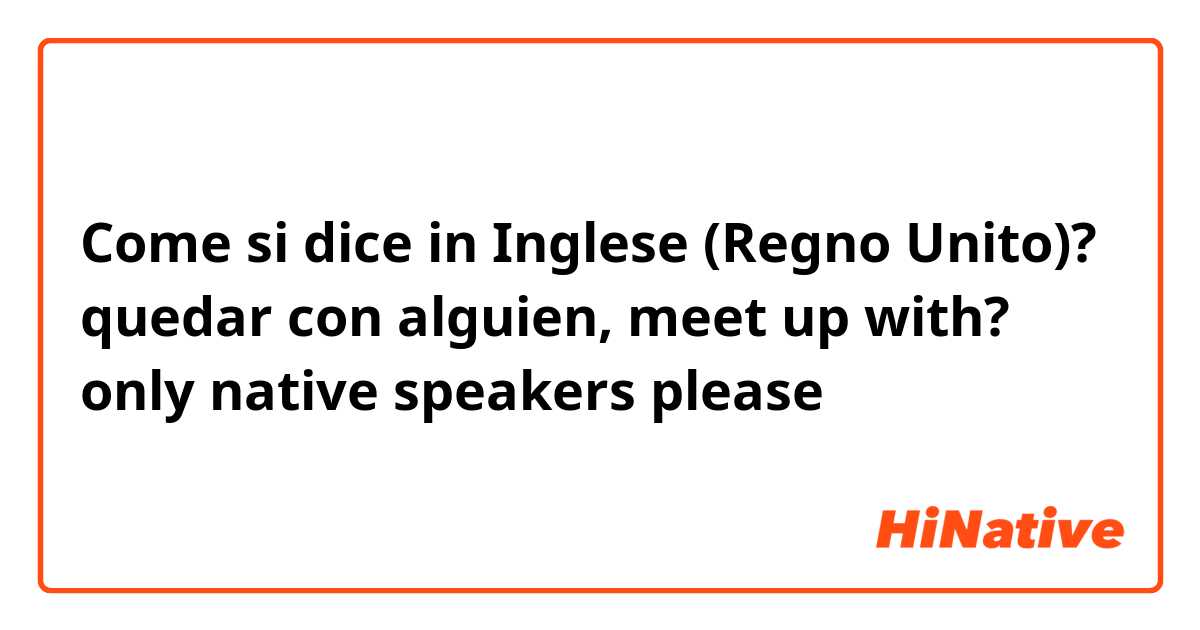 Come si dice in Inglese (Regno Unito)? quedar con alguien, meet up with? only native speakers please 