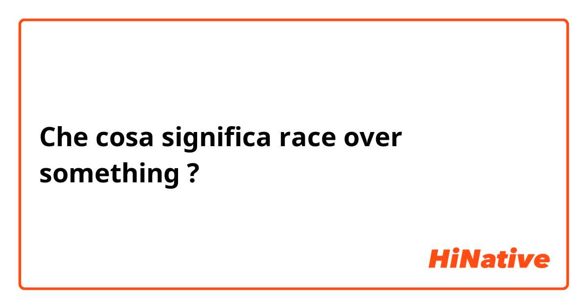 Che cosa significa race over something?