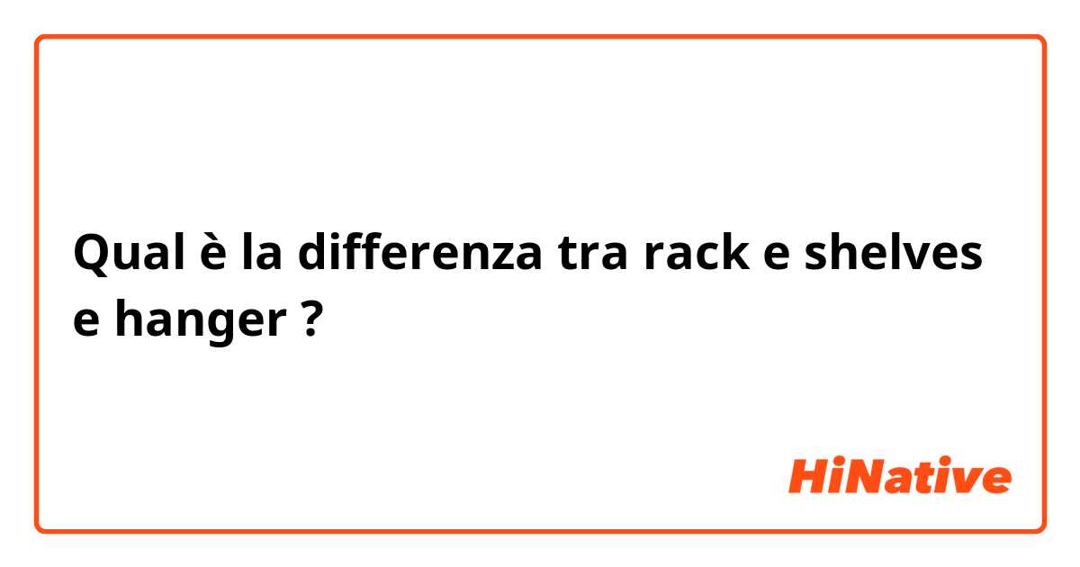 Qual è la differenza tra  rack e shelves e hanger ?