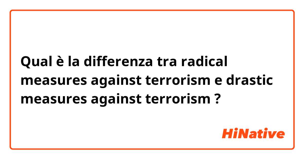 Qual è la differenza tra  radical measures against terrorism e drastic measures against terrorism ?