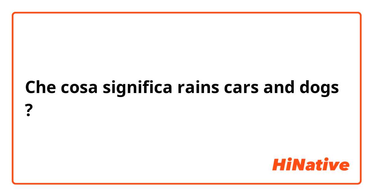 Che cosa significa rains cars and dogs?