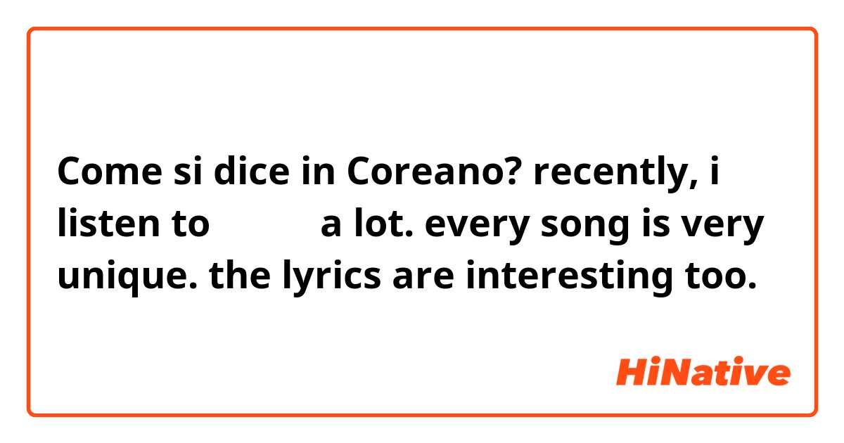 Come si dice in Coreano? recently, i listen to 키드밀리 a lot. every song is very unique. the lyrics are interesting too.