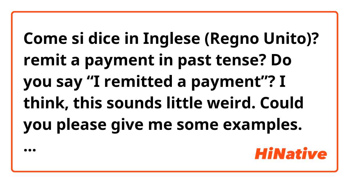 Come si dice in Inglese (Regno Unito)? remit a payment in past tense? Do you say “I remitted a payment”? I think, this sounds little weird. Could you please give me some examples. thanks