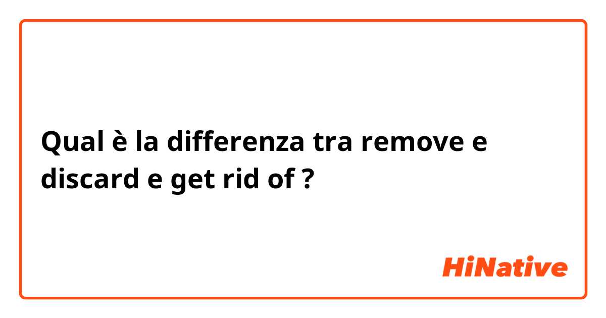 Qual è la differenza tra  remove  e discard  e get rid of  ?