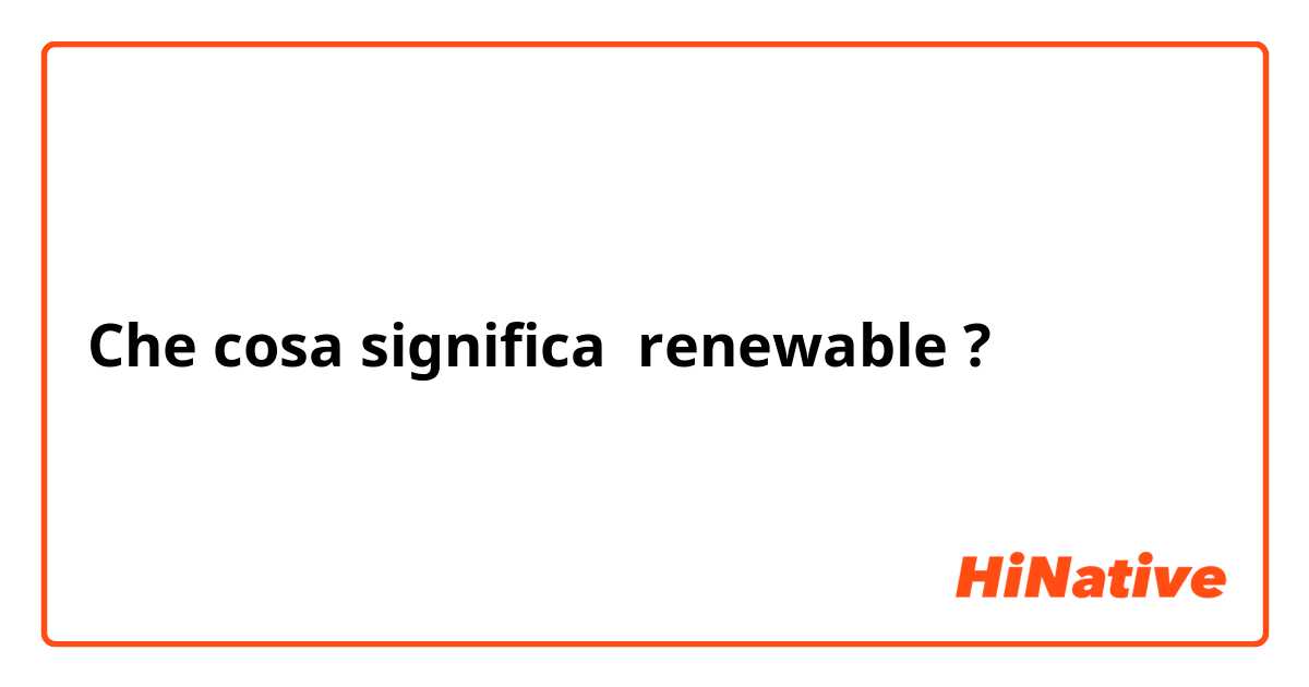 Che cosa significa renewable?
