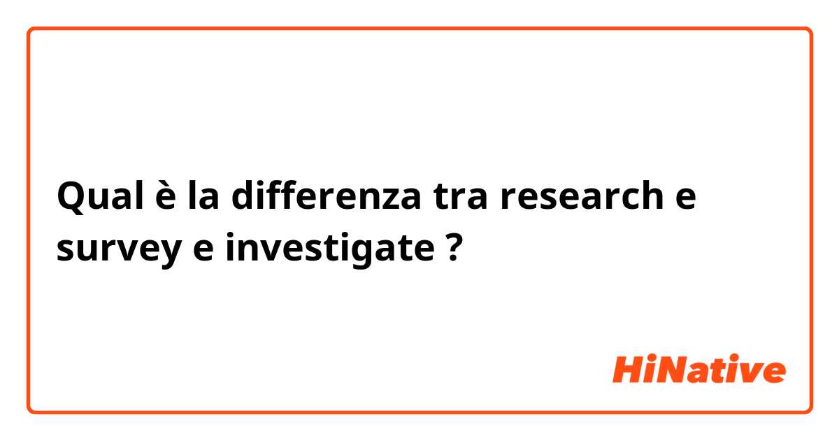 Qual è la differenza tra  research e survey e investigate ?