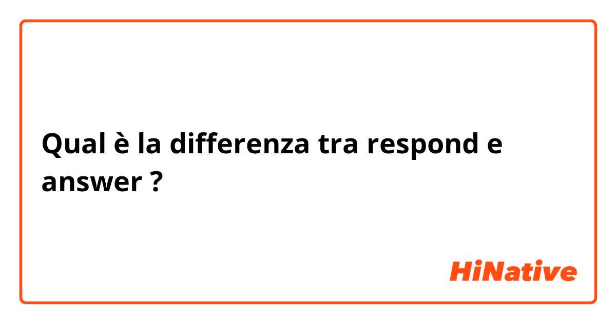 Qual è la differenza tra  respond  e answer ?