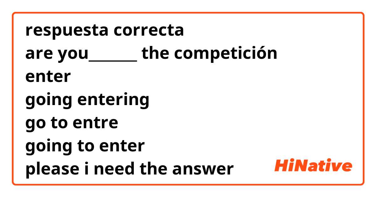 respuesta correcta
are you_______ the competición
enter 
going entering
go to entre
going to enter
please i need the answer