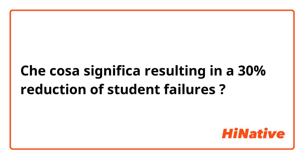 Che cosa significa resulting in a 30% reduction of student failures?